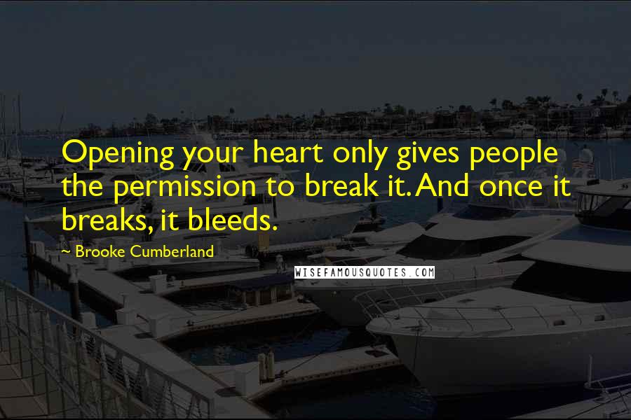 Brooke Cumberland Quotes: Opening your heart only gives people the permission to break it. And once it breaks, it bleeds.