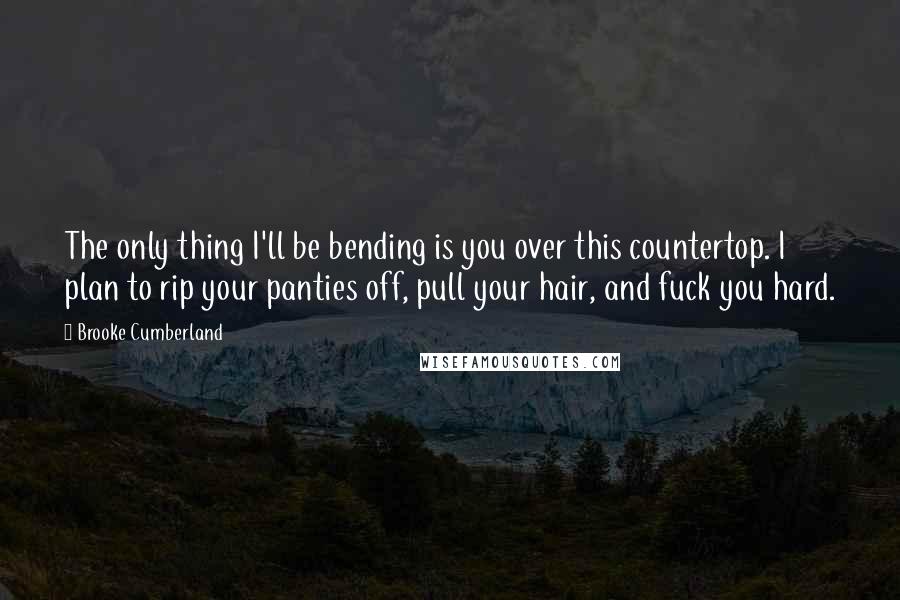 Brooke Cumberland Quotes: The only thing I'll be bending is you over this countertop. I plan to rip your panties off, pull your hair, and fuck you hard.