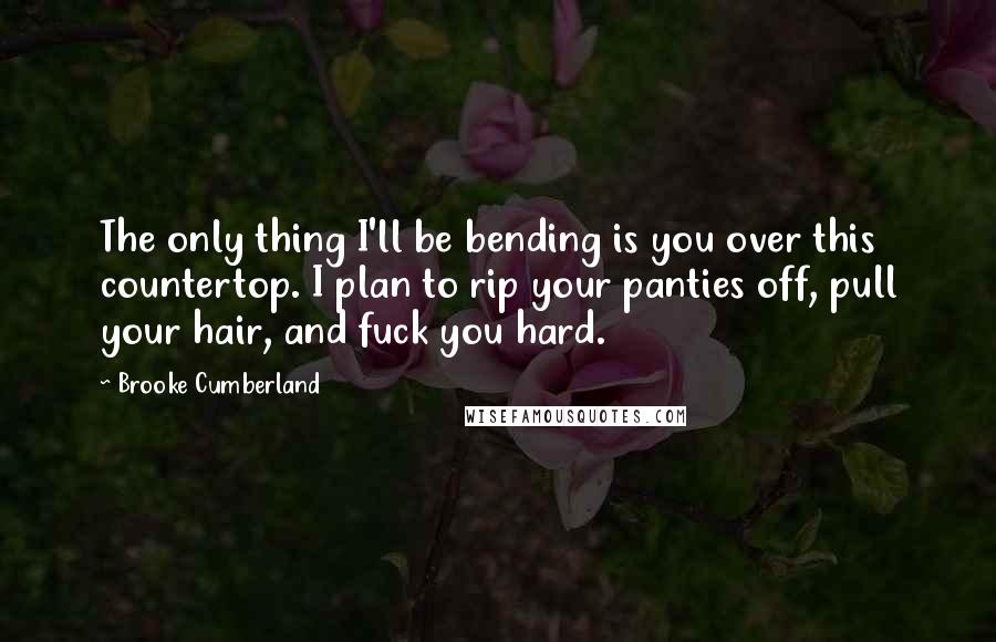 Brooke Cumberland Quotes: The only thing I'll be bending is you over this countertop. I plan to rip your panties off, pull your hair, and fuck you hard.