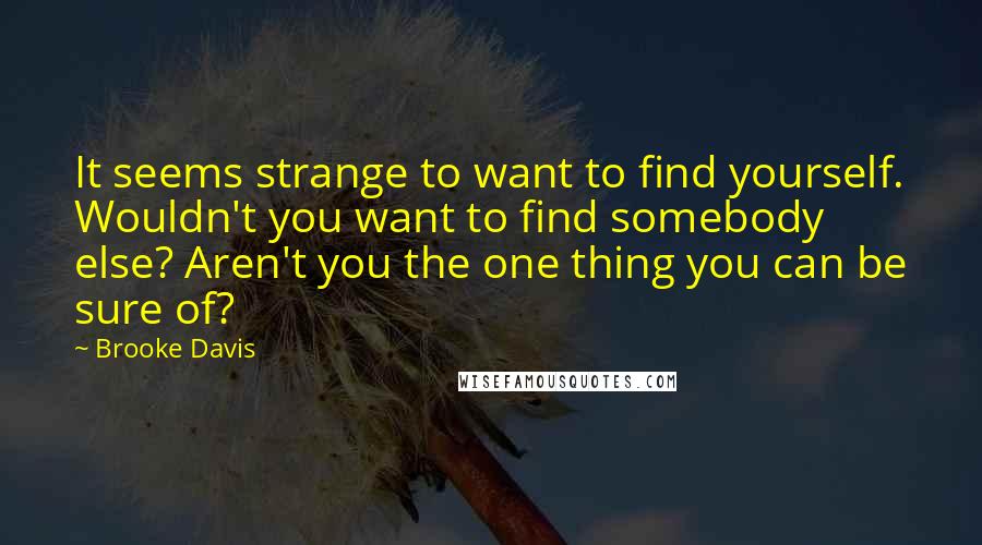 Brooke Davis Quotes: It seems strange to want to find yourself. Wouldn't you want to find somebody else? Aren't you the one thing you can be sure of?