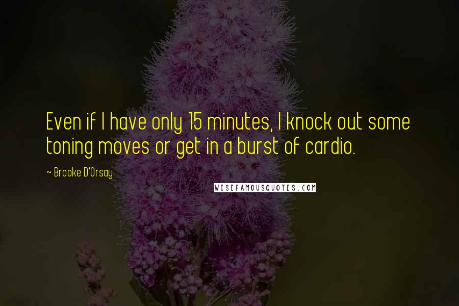 Brooke D'Orsay Quotes: Even if I have only 15 minutes, I knock out some toning moves or get in a burst of cardio.