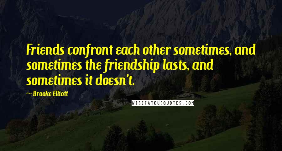 Brooke Elliott Quotes: Friends confront each other sometimes, and sometimes the friendship lasts, and sometimes it doesn't.