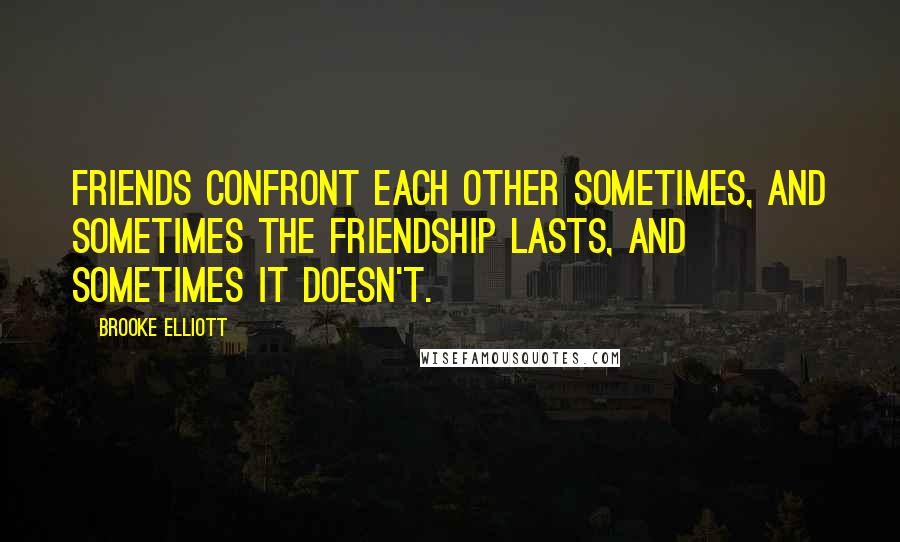Brooke Elliott Quotes: Friends confront each other sometimes, and sometimes the friendship lasts, and sometimes it doesn't.