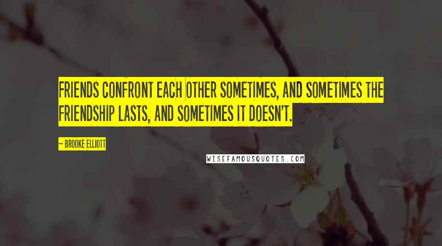 Brooke Elliott Quotes: Friends confront each other sometimes, and sometimes the friendship lasts, and sometimes it doesn't.