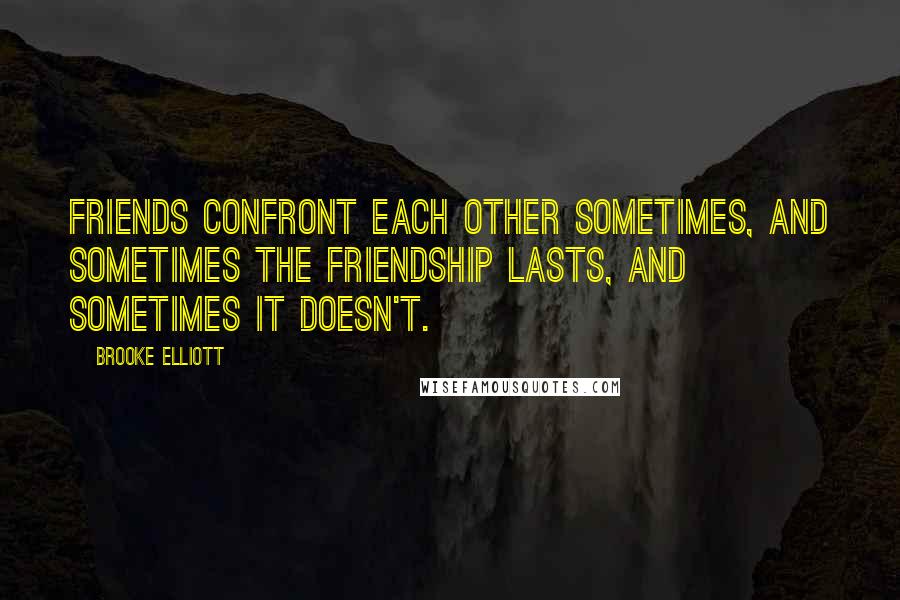 Brooke Elliott Quotes: Friends confront each other sometimes, and sometimes the friendship lasts, and sometimes it doesn't.