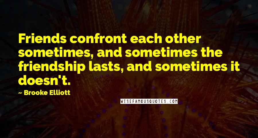 Brooke Elliott Quotes: Friends confront each other sometimes, and sometimes the friendship lasts, and sometimes it doesn't.