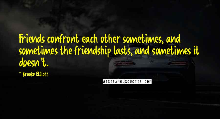 Brooke Elliott Quotes: Friends confront each other sometimes, and sometimes the friendship lasts, and sometimes it doesn't.