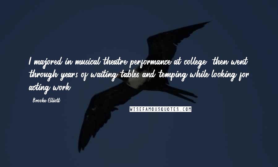 Brooke Elliott Quotes: I majored in musical theatre performance at college, then went through years of waiting tables and temping while looking for acting work.