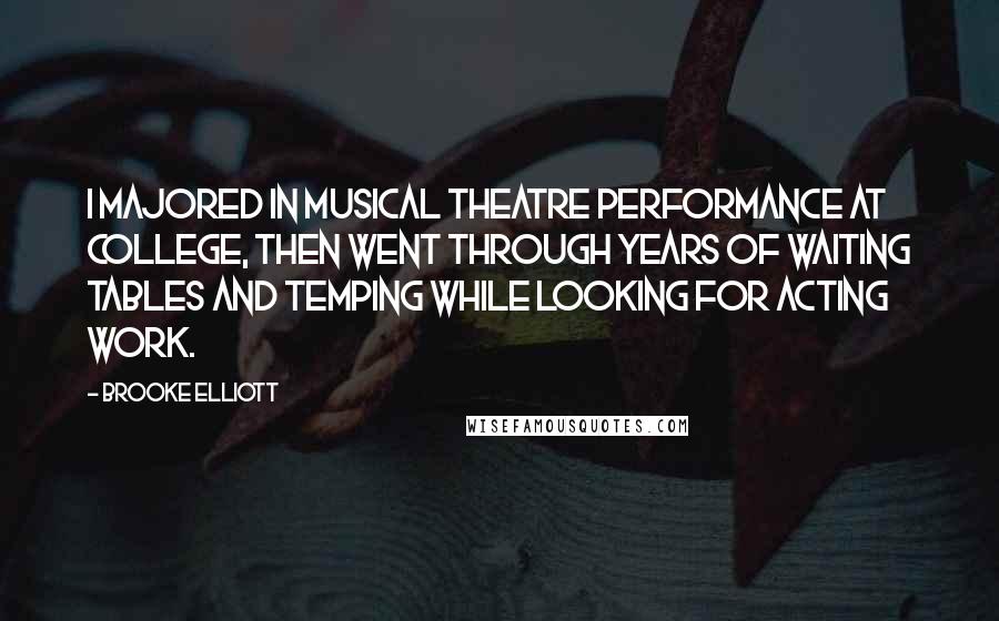 Brooke Elliott Quotes: I majored in musical theatre performance at college, then went through years of waiting tables and temping while looking for acting work.