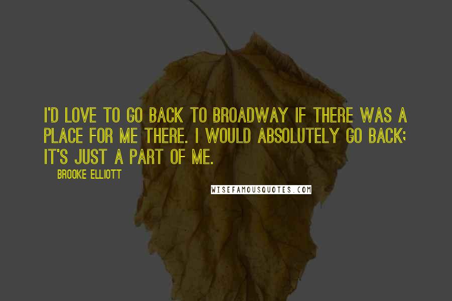 Brooke Elliott Quotes: I'd love to go back to Broadway if there was a place for me there. I would absolutely go back; it's just a part of me.