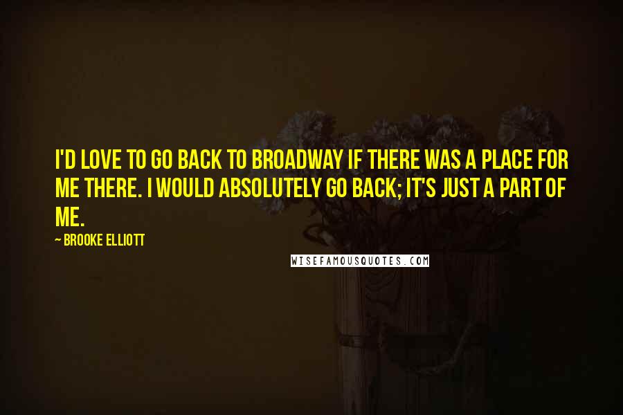 Brooke Elliott Quotes: I'd love to go back to Broadway if there was a place for me there. I would absolutely go back; it's just a part of me.