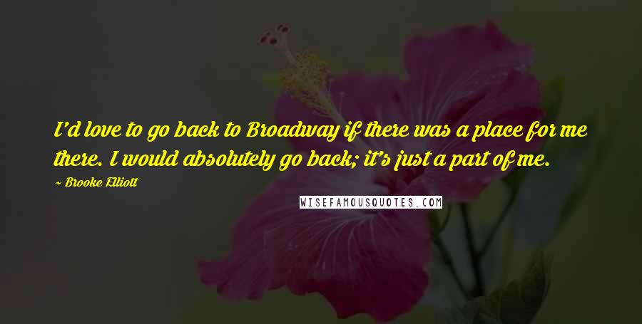 Brooke Elliott Quotes: I'd love to go back to Broadway if there was a place for me there. I would absolutely go back; it's just a part of me.