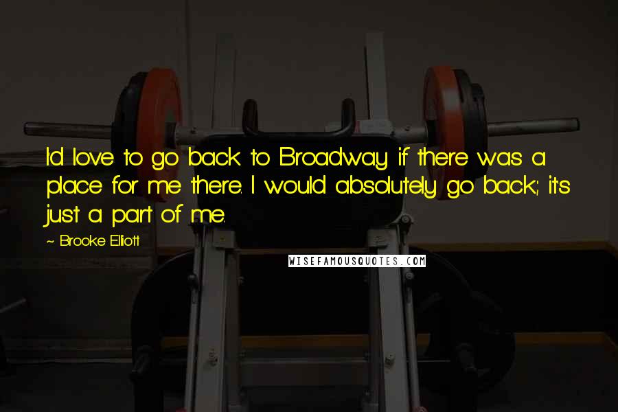 Brooke Elliott Quotes: I'd love to go back to Broadway if there was a place for me there. I would absolutely go back; it's just a part of me.