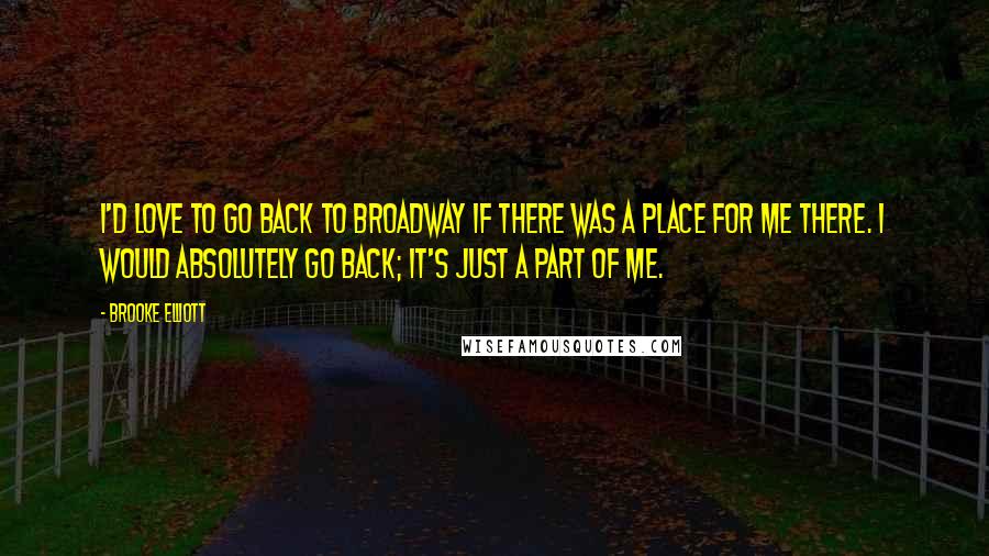 Brooke Elliott Quotes: I'd love to go back to Broadway if there was a place for me there. I would absolutely go back; it's just a part of me.