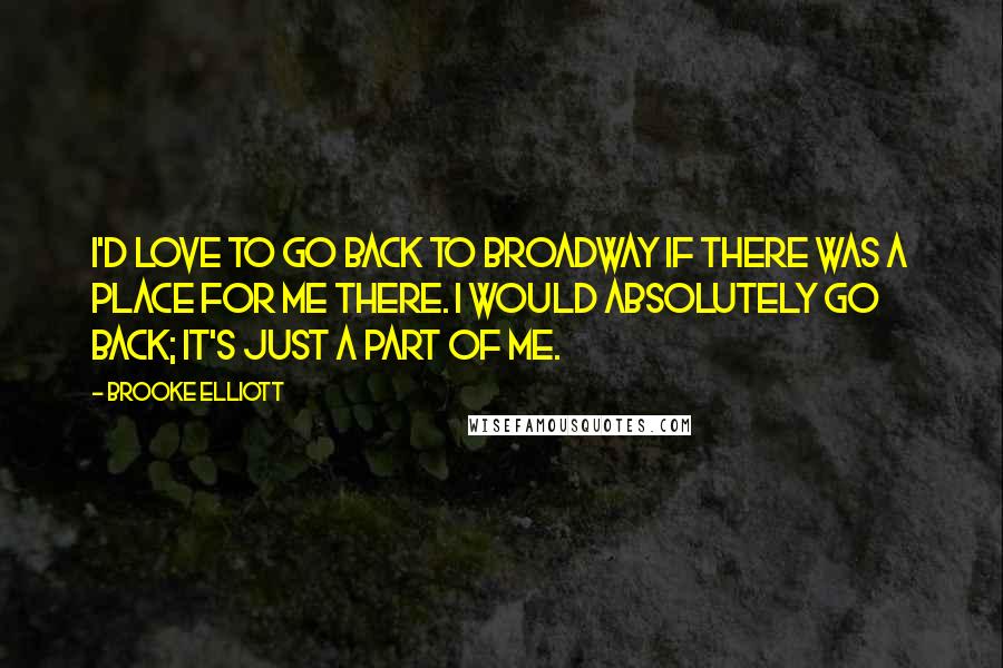 Brooke Elliott Quotes: I'd love to go back to Broadway if there was a place for me there. I would absolutely go back; it's just a part of me.