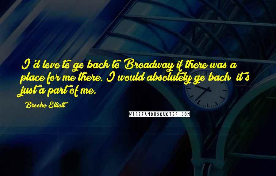 Brooke Elliott Quotes: I'd love to go back to Broadway if there was a place for me there. I would absolutely go back; it's just a part of me.