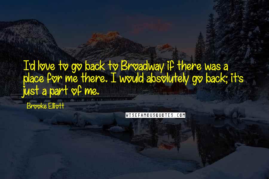 Brooke Elliott Quotes: I'd love to go back to Broadway if there was a place for me there. I would absolutely go back; it's just a part of me.