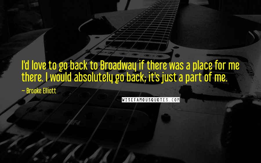 Brooke Elliott Quotes: I'd love to go back to Broadway if there was a place for me there. I would absolutely go back; it's just a part of me.