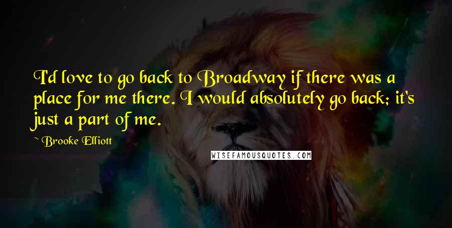 Brooke Elliott Quotes: I'd love to go back to Broadway if there was a place for me there. I would absolutely go back; it's just a part of me.