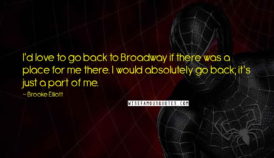Brooke Elliott Quotes: I'd love to go back to Broadway if there was a place for me there. I would absolutely go back; it's just a part of me.