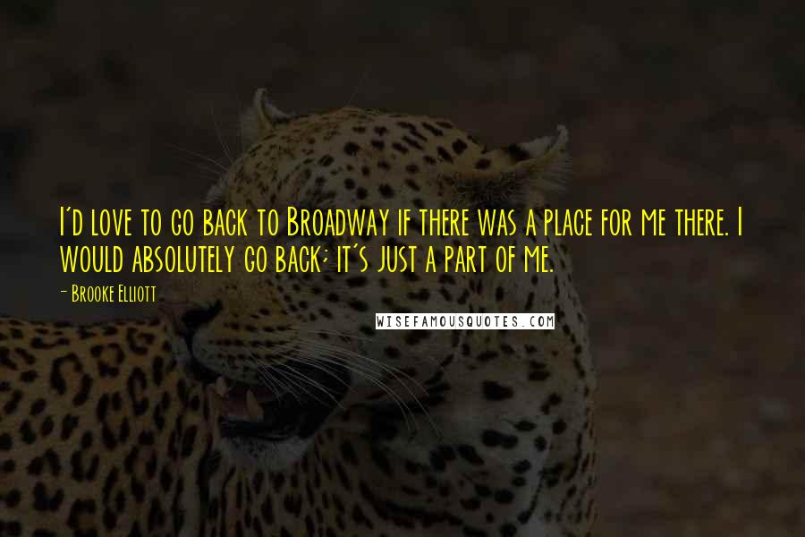 Brooke Elliott Quotes: I'd love to go back to Broadway if there was a place for me there. I would absolutely go back; it's just a part of me.