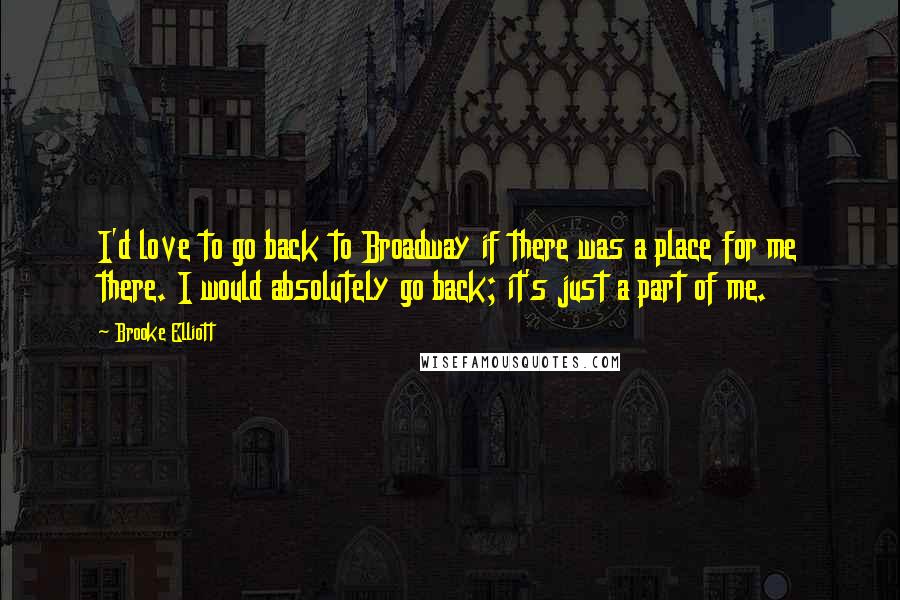 Brooke Elliott Quotes: I'd love to go back to Broadway if there was a place for me there. I would absolutely go back; it's just a part of me.