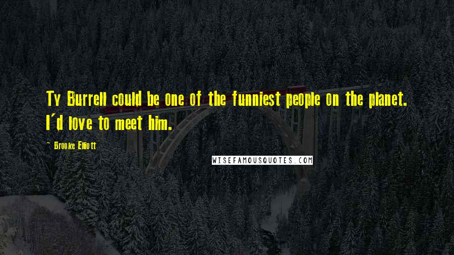 Brooke Elliott Quotes: Ty Burrell could be one of the funniest people on the planet. I'd love to meet him.