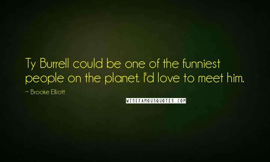 Brooke Elliott Quotes: Ty Burrell could be one of the funniest people on the planet. I'd love to meet him.