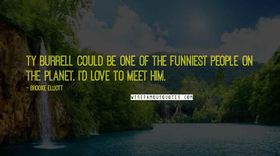 Brooke Elliott Quotes: Ty Burrell could be one of the funniest people on the planet. I'd love to meet him.