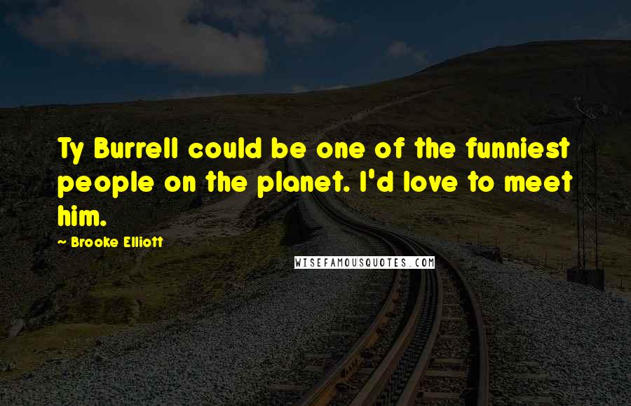 Brooke Elliott Quotes: Ty Burrell could be one of the funniest people on the planet. I'd love to meet him.