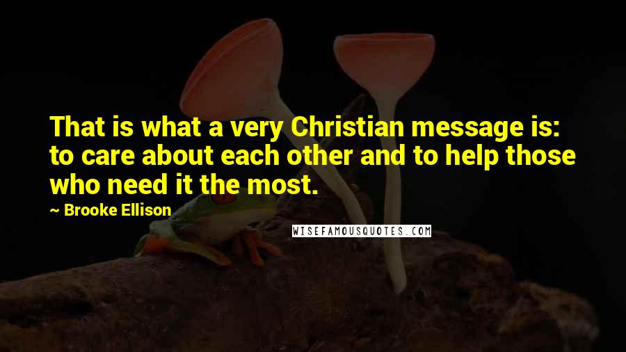 Brooke Ellison Quotes: That is what a very Christian message is: to care about each other and to help those who need it the most.