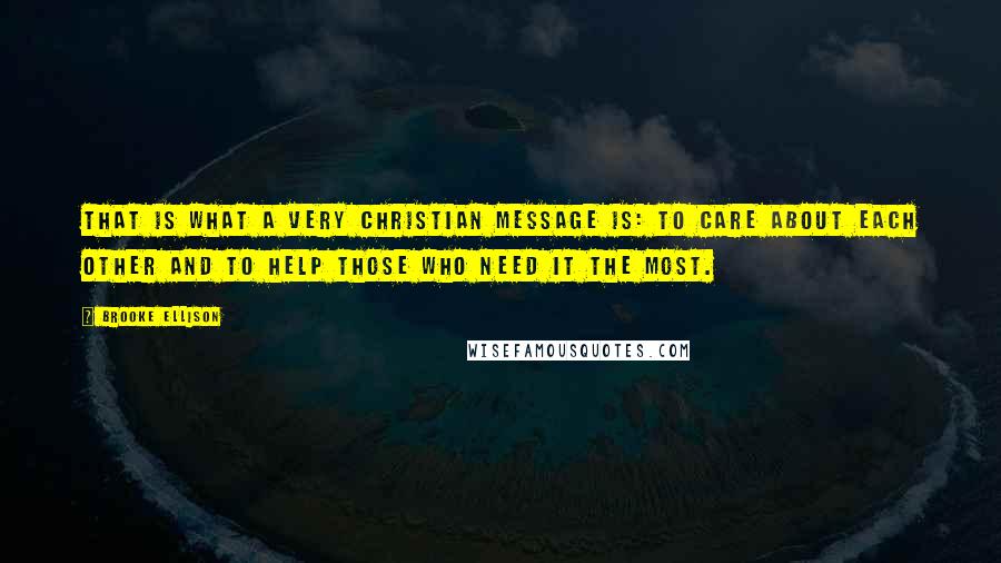 Brooke Ellison Quotes: That is what a very Christian message is: to care about each other and to help those who need it the most.