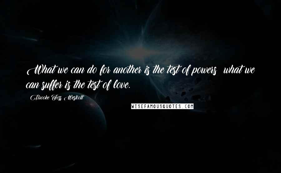 Brooke Foss Westcott Quotes: What we can do for another is the test of powers; what we can suffer is the test of love.