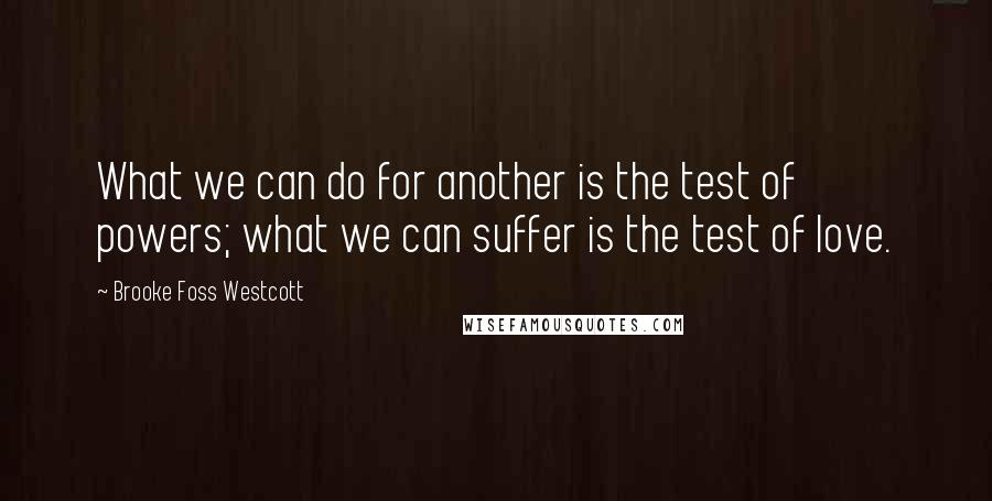 Brooke Foss Westcott Quotes: What we can do for another is the test of powers; what we can suffer is the test of love.