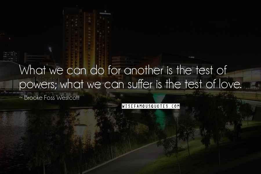 Brooke Foss Westcott Quotes: What we can do for another is the test of powers; what we can suffer is the test of love.