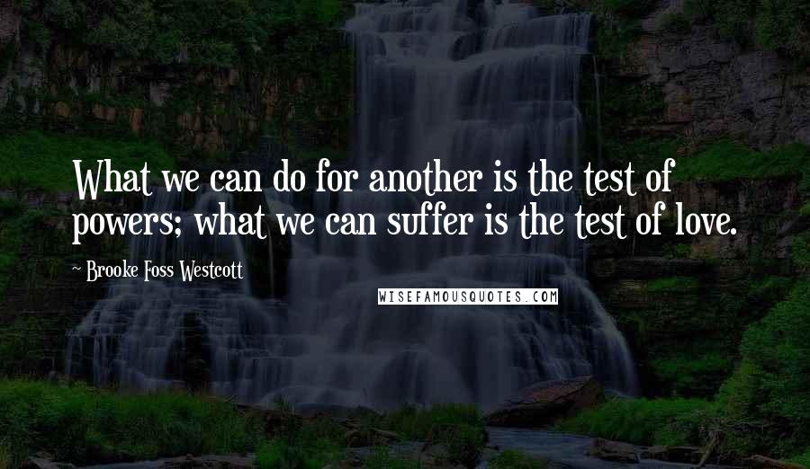 Brooke Foss Westcott Quotes: What we can do for another is the test of powers; what we can suffer is the test of love.