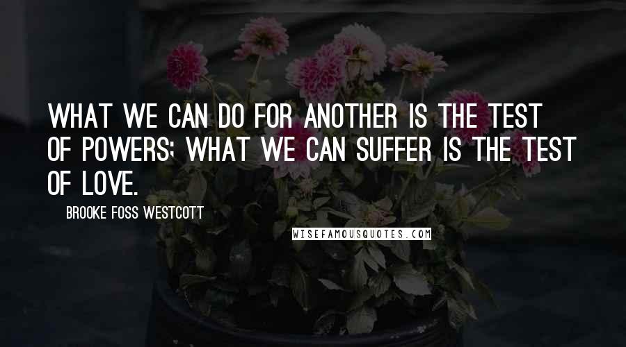 Brooke Foss Westcott Quotes: What we can do for another is the test of powers; what we can suffer is the test of love.