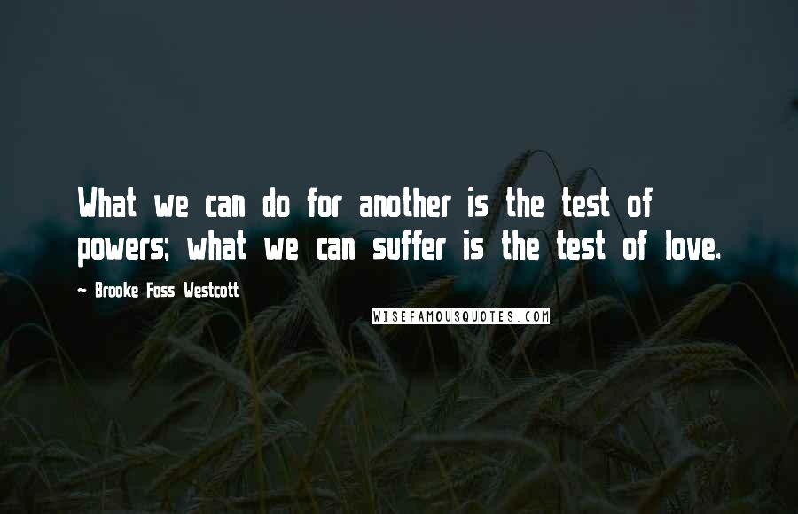 Brooke Foss Westcott Quotes: What we can do for another is the test of powers; what we can suffer is the test of love.