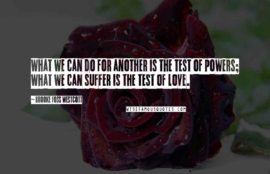 Brooke Foss Westcott Quotes: What we can do for another is the test of powers; what we can suffer is the test of love.