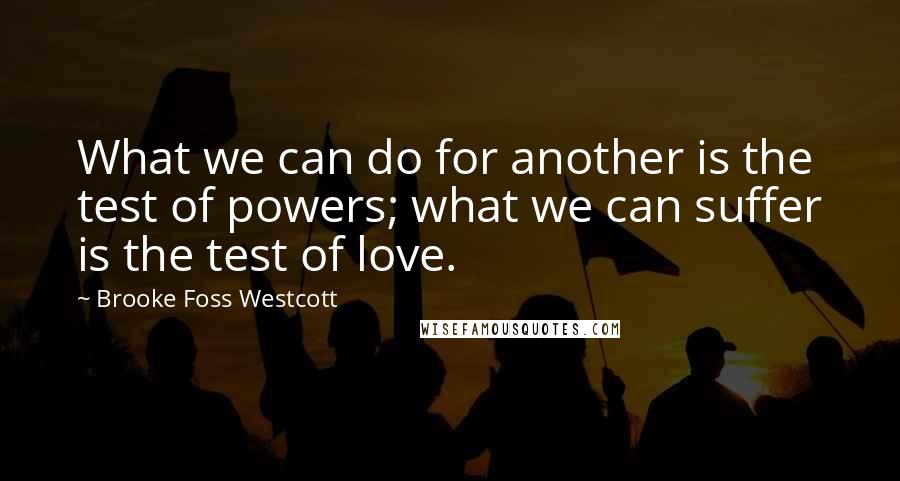 Brooke Foss Westcott Quotes: What we can do for another is the test of powers; what we can suffer is the test of love.