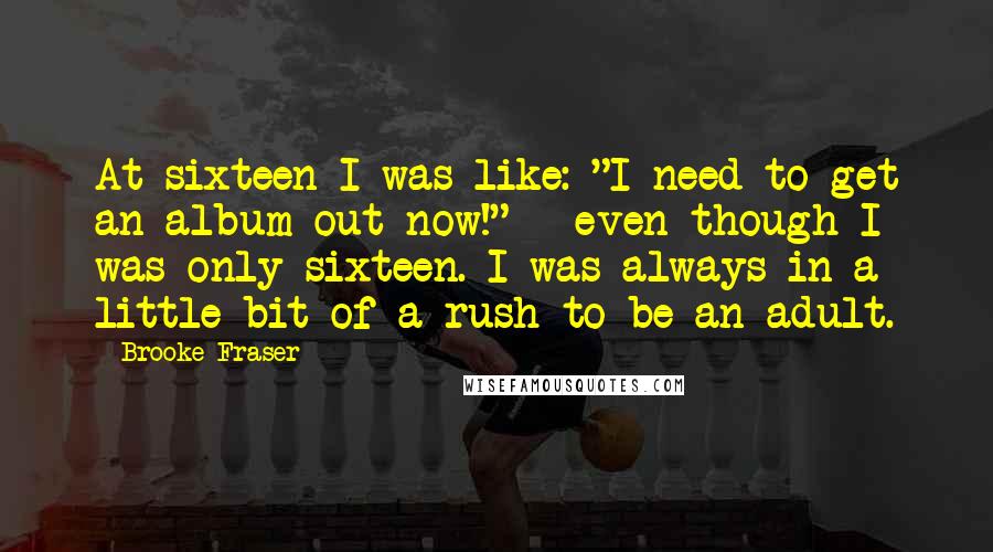 Brooke Fraser Quotes: At sixteen I was like: "I need to get an album out now!" - even though I was only sixteen. I was always in a little bit of a rush to be an adult.