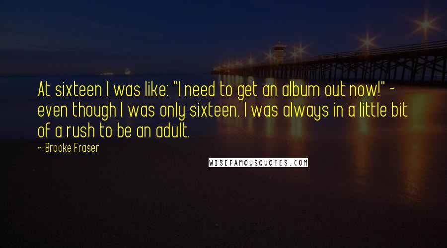 Brooke Fraser Quotes: At sixteen I was like: "I need to get an album out now!" - even though I was only sixteen. I was always in a little bit of a rush to be an adult.