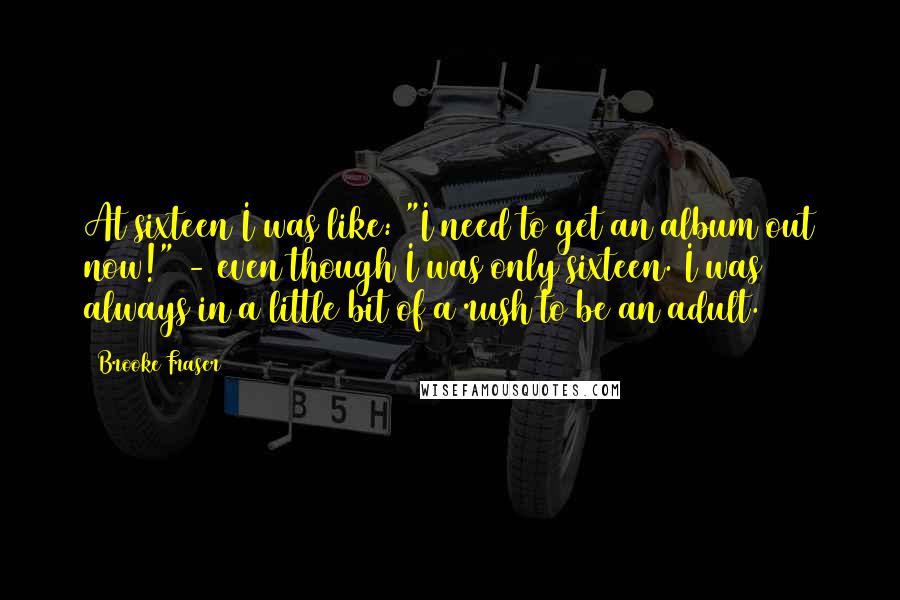 Brooke Fraser Quotes: At sixteen I was like: "I need to get an album out now!" - even though I was only sixteen. I was always in a little bit of a rush to be an adult.