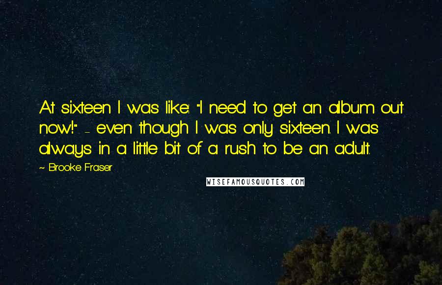 Brooke Fraser Quotes: At sixteen I was like: "I need to get an album out now!" - even though I was only sixteen. I was always in a little bit of a rush to be an adult.