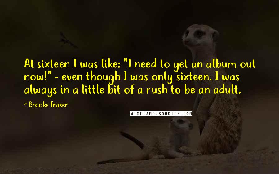 Brooke Fraser Quotes: At sixteen I was like: "I need to get an album out now!" - even though I was only sixteen. I was always in a little bit of a rush to be an adult.