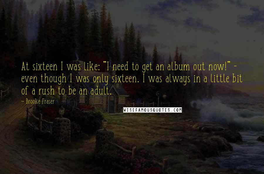 Brooke Fraser Quotes: At sixteen I was like: "I need to get an album out now!" - even though I was only sixteen. I was always in a little bit of a rush to be an adult.