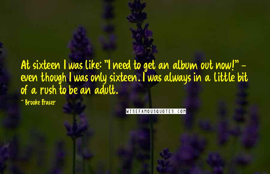 Brooke Fraser Quotes: At sixteen I was like: "I need to get an album out now!" - even though I was only sixteen. I was always in a little bit of a rush to be an adult.