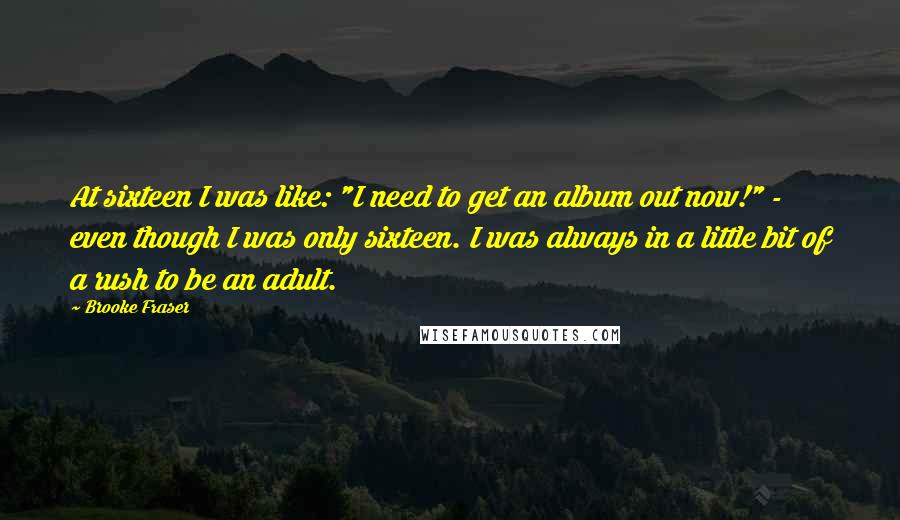 Brooke Fraser Quotes: At sixteen I was like: "I need to get an album out now!" - even though I was only sixteen. I was always in a little bit of a rush to be an adult.