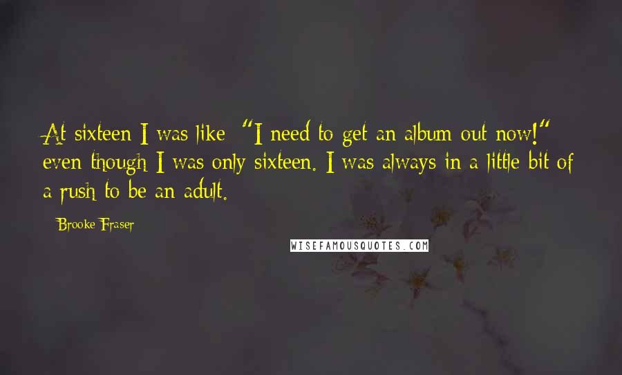 Brooke Fraser Quotes: At sixteen I was like: "I need to get an album out now!" - even though I was only sixteen. I was always in a little bit of a rush to be an adult.