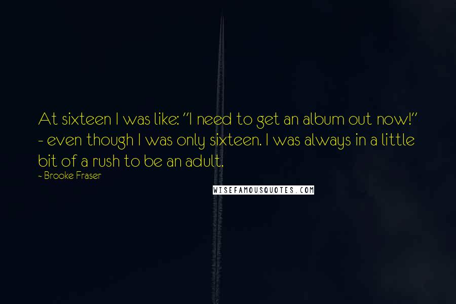 Brooke Fraser Quotes: At sixteen I was like: "I need to get an album out now!" - even though I was only sixteen. I was always in a little bit of a rush to be an adult.